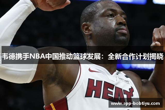 韦德携手NBA中国推动篮球发展：全新合作计划揭晓