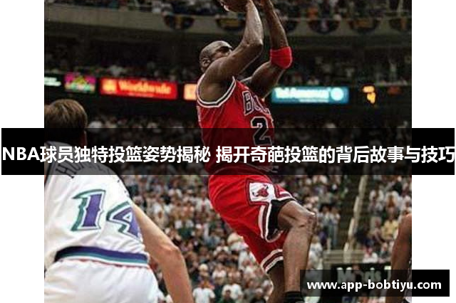 NBA球员独特投篮姿势揭秘 揭开奇葩投篮的背后故事与技巧